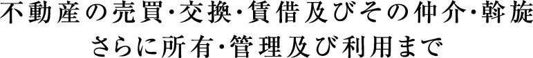 不動産の売買・交換・賃借及びその仲介・斡旋さらに所有・管理及び利用まで